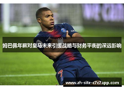 姆巴佩年薪对皇马未来引援战略与财务平衡的深远影响 姆巴佩年薪对皇马未来引援战略与财务平衡的深远影响