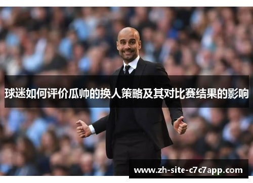 球迷如何评价瓜帅的换人策略及其对比赛结果的影响 球迷如何评价瓜帅的换人策略及其对比赛结果的影响